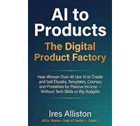 The Digital Product Factory: How Women Over 40 Use AI to Create and Sell Ebooks, Templates, Courses & Printables for Passive Income - Without Tech Skills or Big Budgets