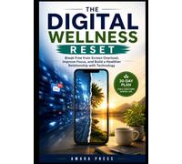 The Digital Wellness Reset: Break Free from Screen Overload, Improve Focus, and Build a Healthier Relationship with Technology