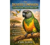 THE DIGNIFIED COMPANION: A COMPLETE GUIDE TO SENEGAL PARROT CARE: Understanding and Nurturing These Intelligent and Affectionate Birds