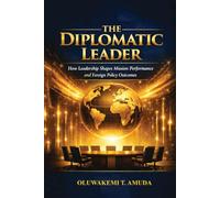 THE DIPLOMATIC LEADER: HOW LEADERSHIP SHAPES MISSION PERFORMANCE AND FOREIGN POLICY OUTCOMES