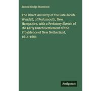 The Direct Ancestry of the Late Jacob Wendell, of Portsmouth, New Hampshire, with a Prefatory Sketch of the Early Dutch Settlement of the Providence of New Netherland, 1614-1664