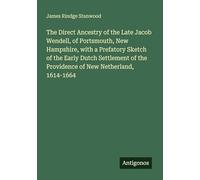 The Direct Ancestry of the Late Jacob Wendell, of Portsmouth, New Hampshire, with a Prefatory Sketch of the Early Dutch Settlement of the Providence of New Netherland, 1614-1664