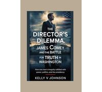 The Director’s Dilemma: James Comey and the Battle for Truth in Washington: How One Man’s Integrity Collided with Power, Politics, and the Presidency