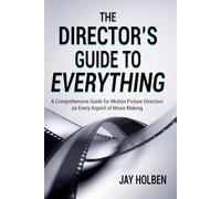 The Director's Guide to Everything: A Comprehensive Guide for Motion Picture Directors on Every Aspect of Movie Making
