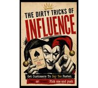 THE DIRTY TRICKS OF INFLUENCE: Get Customers To Say Yes Faster.