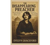 THE DISAPPEARING PREACHER: The Untold Story of Aimee Semple McPherson’s -A Journey of Faith, Scandal, and Redemption