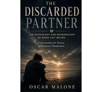 The Discarded Partner: The Psychology and Neurobiology of Being Left Behind: Understanding the Trauma of Relational Abandonment