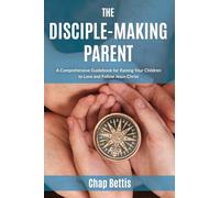 The Disciple-Making Parent: A Comprehensive Guidebook for Raising Your Children to Love and Follow Jesus Christ