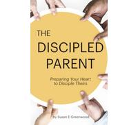 The Discipled Parent: Preparing Your Heart to Disciple Theirs