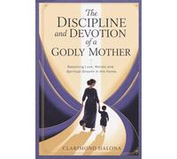 The DISCIPLINE And DEVOTION of a GODLY MOTHER: Balancing Love,Morals and Spiritual Growth in the Home