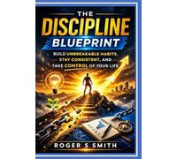 The Discipline Blueprint: Build Unbreakable Habits, Stay Consistent, and Take Control of Your Life