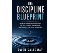 The Discipline Blueprint: The No-BS System for Building Habits That Stick, Crushing Procrastination, and Showing Up Even on the Hardest Days