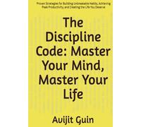 The Discipline Code: Master Your Mind, Master Your Life: Proven Strategies for Building Unbreakable Habits, Achieving Peak Productivity, and Creating the Life You Deserve
