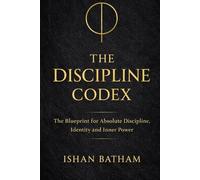 THE DISCIPLINE CODEX: The Blueprint to Build Unbreakable Identity, Focus and Power