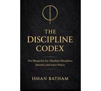 THE DISCIPLINE CODEX: The Blueprint to Build Unbreakable Identity, Focus and Power