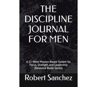 THE DISCIPLINE JOURNAL FOR MEN: A 12-Week Mission-Based System for Focus, Strength, and Leadership (Balanced Blade Series)