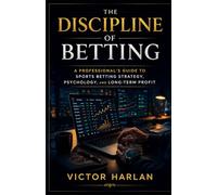 The Discipline of Betting: A Professional’s Guide to Sports Betting Strategy, Psychology, and Long-Term Profit