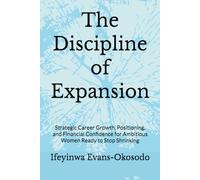 The Discipline of Expansion: Strategic Career Growth, Positioning, and Financial Confidence for Ambitious Women Ready to Stop Shrinking