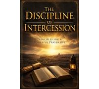 The Discipline of Intercession: Principles for a Powerful Prayer Life