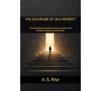 THE DISCIPLINE OF SELF-RESPECT: How Boundaries, Emotional Control, and Personal Standards Quietly Create Success
