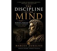 The Discipline of The Mind: Marcus Aurelius & The Art of Controlling Thought, Emotion, and Reaction