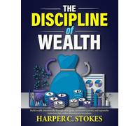 The Discipline of Wealth: Build wealth intentionally through clear goals, automated systems, and repeatable behaviors that endure downturns everywhere