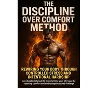The Discipline Over Comfort Method: Rewiring Your Body Through Controlled Stress and Intentional Hardship