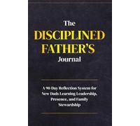 The Disciplined Father’s Journal: A 90-Day Reflection System for New Dads Learning Leadership, Presence, and Family Stewardship