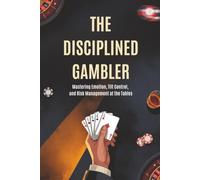 The Disciplined Gambler: Mastering Emotion, Tilt Control, and Risk Management at the Tables