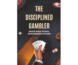The Disciplined Gambler: Mastering Emotion, Tilt Control, and Risk Management at the Tables