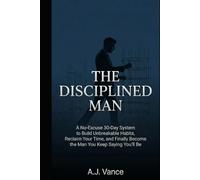 The Disciplined Man: A No-Excuse 30-Day System to Build Unbreakable Habits, Reclaim Your Time, and Finally Become the Man You Keep Saying You'll Be (The A.J. Vance Series)