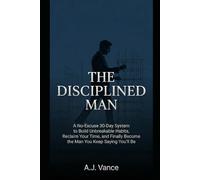 The Disciplined Man: A No-Excuse 30-Day System to Build Unbreakable Habits, Reclaim Your Time, and Finally Become the Man You Keep Saying You'll Be (The A.J. Vance Series)