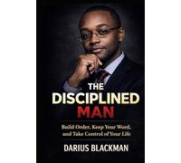 The Disciplined Man: Build Order, Keep Your Word, and Take Control of Your Life (The Darius Blackman Standards Series)