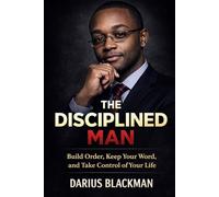 The Disciplined Man: Build Order, Keep Your Word, and Take Control of Your Life (The Darius Blackman Standards Series)