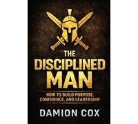 The Disciplined Man: How to Build Purpose, Confidence, and Leadership (Forged & Risen Series)