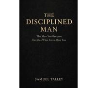 The Disciplined Man: The Man You Become Decides What Lives After You