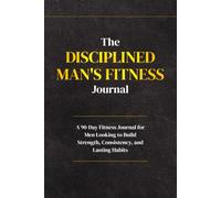 The Disciplined Man's Fitness Journal: A 90-Day System for Building Strength, Consistency, and Lasting Habits