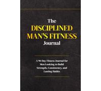 The Disciplined Man's Fitness Journal: A 90-Day System for Building Strength, Consistency, and Lasting Habits