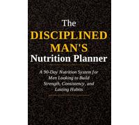 The Disciplined Man's Nutrition Planner: A 90-Day Meal Planning, Healthy Eating, and Nutrition Tracking System for Men