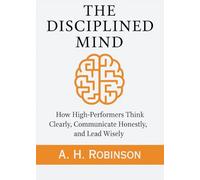 The Disciplined Mind: How High-Performers Think Clearly, Communicate Honestly, and Lead Wisely