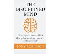 The Disciplined Mind: How High-Performers Think Clearly, Communicate Honestly, and Lead Wisely