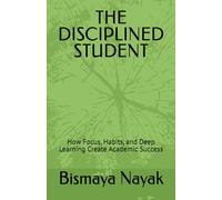 THE DISCIPLINED STUDENT: How Focus, Habits, and Deep Learning Create Academic Success