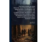 The Discoveries of John Poulter, Alias Baxter; Who Was Apprehended for Robbing Dr. Hancock of Salisbury, on Clarken Down, Near Bath; and Thereupon ... Many of Which Have Been Already Taken