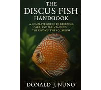 The Discus Fish Handbook: A Complete Guide to Breeding, Care, and Maintaining the King of the Aquarium