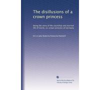 The disillusions of a crown princess: being the story of the courtship and married life of Cecile, ex-crown princess of Germany