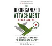 The Disorganized Attachment First Aid Kit: A Clinical Roadmap to Emotional Safety (You Are Not Your Pattern)