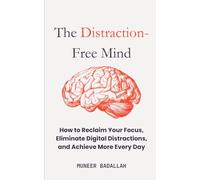 The Distraction-Free Mind: Reclaim Your Focus, How to Eliminate Digital Distractions, and Achieve More Every Day