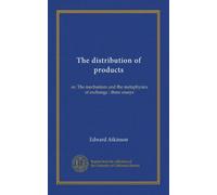 The distribution of products: or, The mechanism and the metaphysics of exchange : three essays