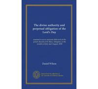 The divine authority and perpetual obligation of the Lord's Day (Vol-1): asserted in seven sermons delivered at the parish church of St. Mary, Islington, in the months of July and August, 1830