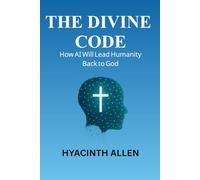 The Divine Code: How AI Will Lead Humanity Back to God (Faith and Humanity in the Age of AI - Trilogy)